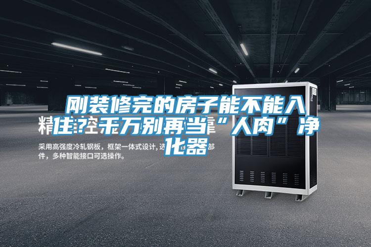 刚装修完的房子能不能入??？千万别再当“人肉”净化器