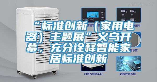 “标准创新（家用电器）主题展”义乌开幕，充分诠释智能家居标准创新