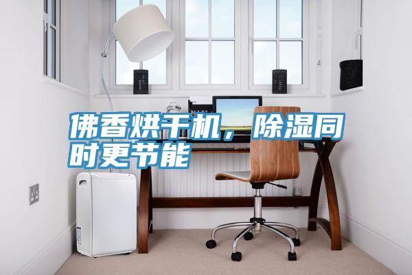 佛香烘干机，除湿同时更节能