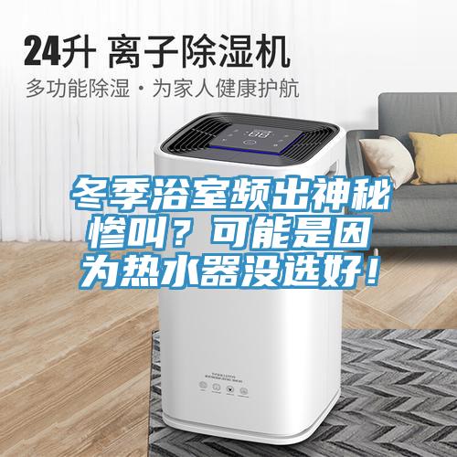 冬季浴室频出神秘惨叫？可能是因为热水器没选好！