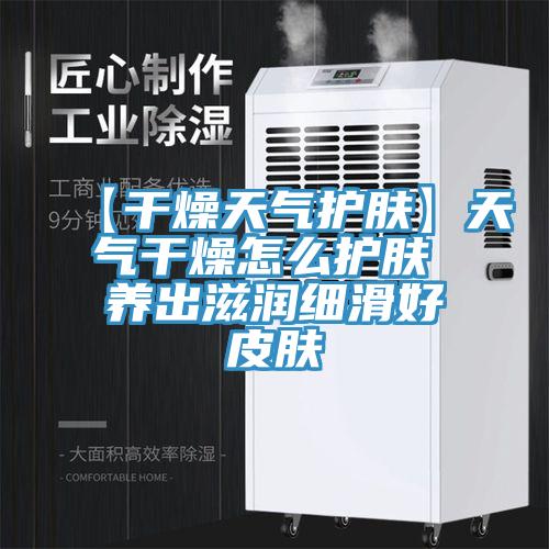 【干燥天气护肤】天气干燥怎么护肤 养出滋润细滑好皮肤
