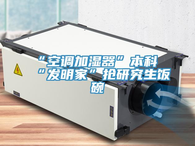 “空调加湿器”本科“发明家”抢研究生饭碗