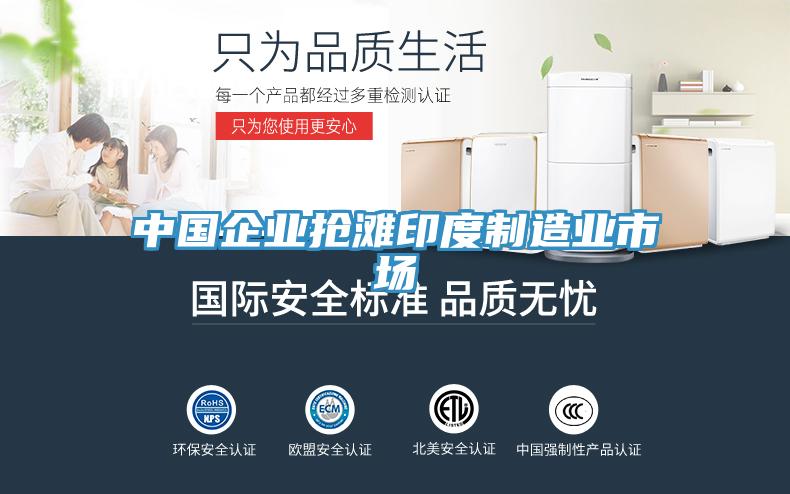 中国企业抢滩印度制造业市场