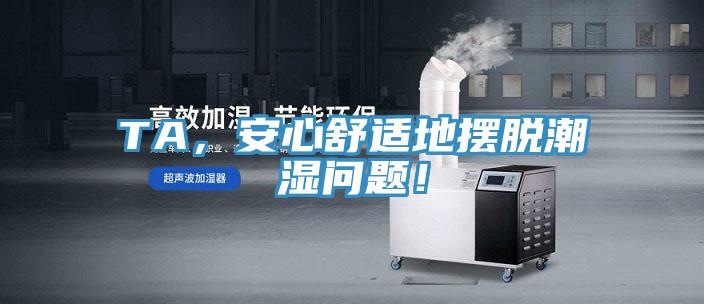 TA，安心舒适地摆脱潮湿问题！