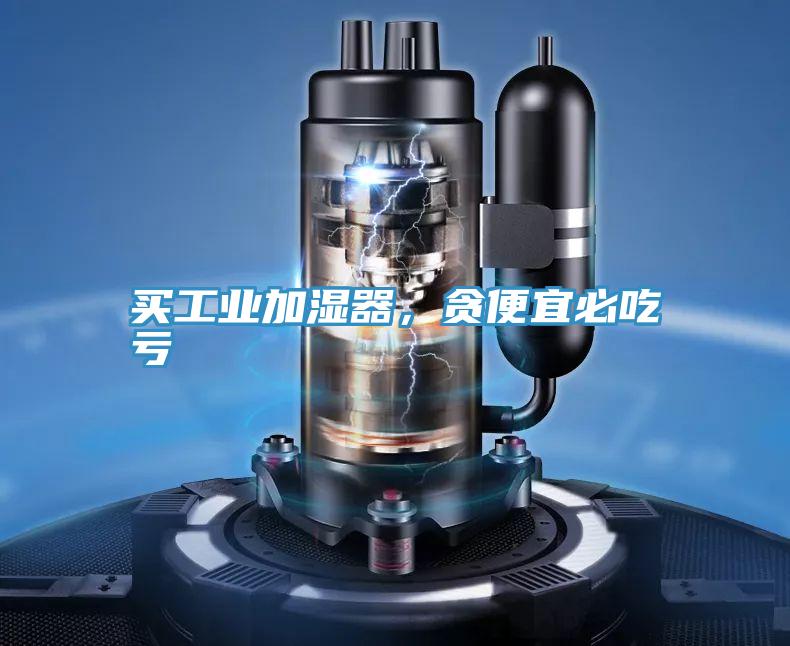 买工业加湿器，贪便宜必吃亏