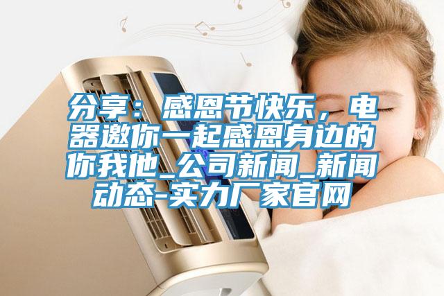 分享：感恩节快乐，电器邀你一起感恩身边的你我他_公司新闻_新闻动态-实力厂家官网