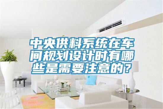 中央供料系统在车间规划设计时有哪些是需要注意的？