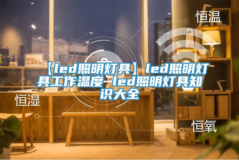 【led照明灯具】led照明灯具工作温度 led照明灯具知识大全