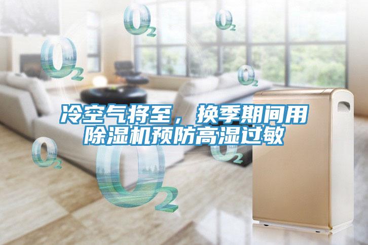 冷空气将至，换季期间用除湿机预防高湿过敏