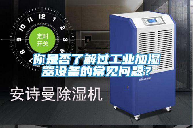 你是否了解过工业加湿器设备的常见问题？