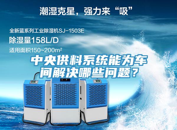 中央供料系统能为车间解决哪些问题？