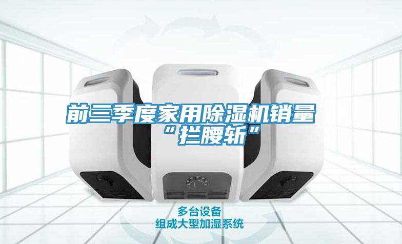 前三季度家用除湿机销量“拦腰斩”
