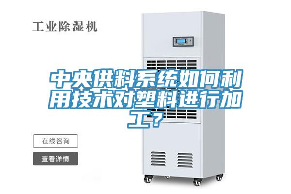 中央供料系统如何利用技术对塑料进行加工？