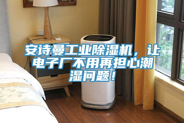 安诗曼工业除湿机，让电子厂不用再担心潮湿问题！