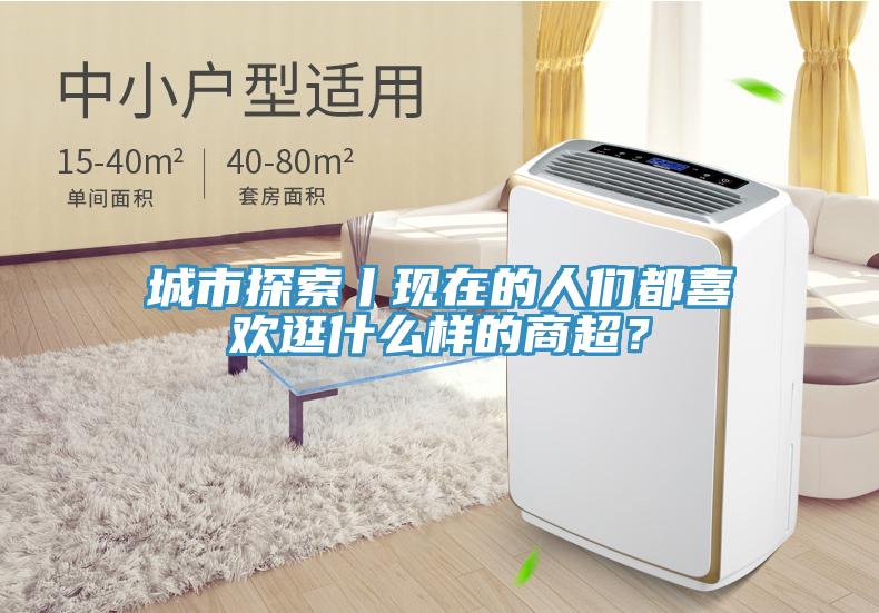 城市探索丨现在的人们都喜欢逛什么样的商超？