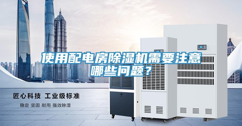 使用配电房除湿机需要注意哪些问题？