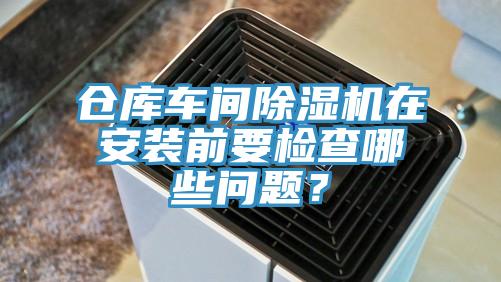 仓库车间除湿机在安装前要检查哪些问题？
