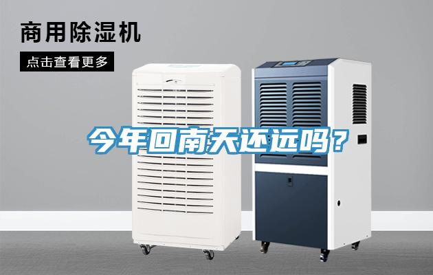今年回南天还远吗？