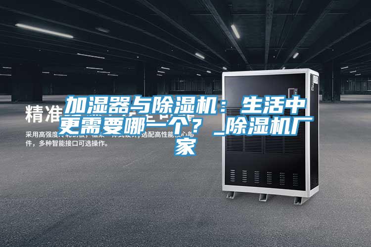 加湿器与除湿机：生活中更需要哪一个？_除湿机厂家