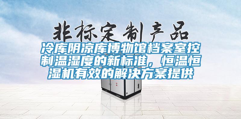 冷库阴凉库博物馆档案室控制温湿度的新标准，恒温恒湿机有效的解决方案提供