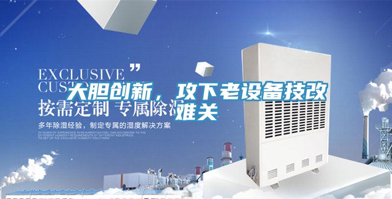 大胆创新，攻下老设备技改难关