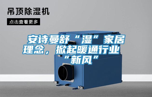 安诗曼舒“湿”家居理念，掀起暖通行业“新风”