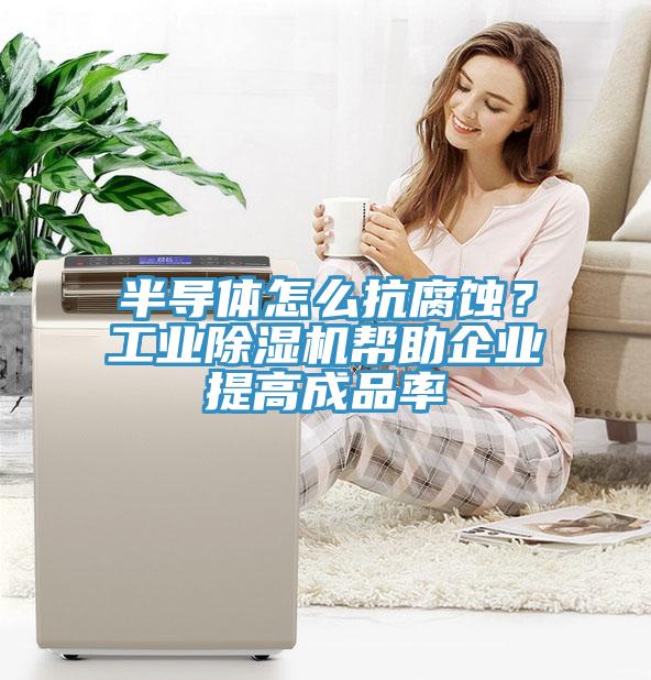 半导体怎么抗腐蚀？工业除湿机帮助企业提高成品率