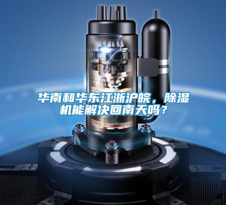 华南和华东江浙沪皖，除湿机能解决回南天吗？