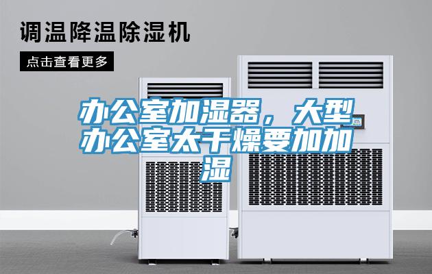 办公室加湿器，大型办公室太干燥要加加湿