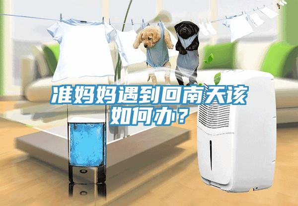 准妈妈遇到回南天该如何办？