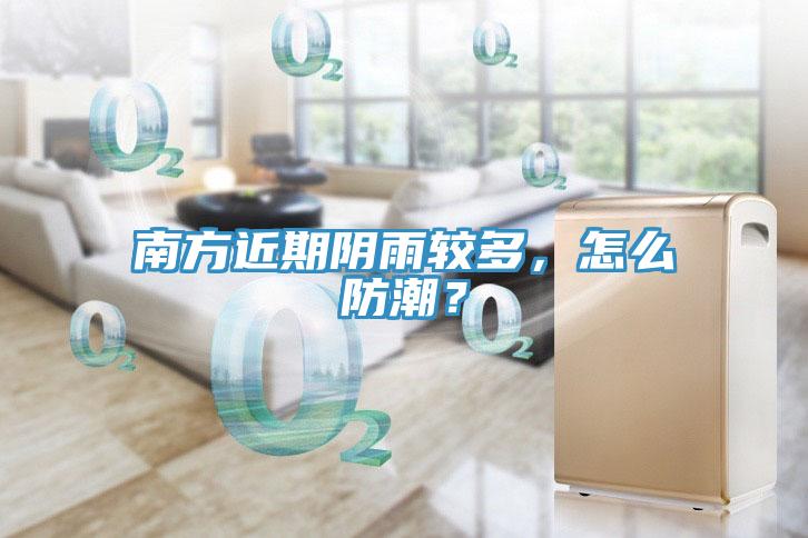 南方近期阴雨较多，怎么防潮？