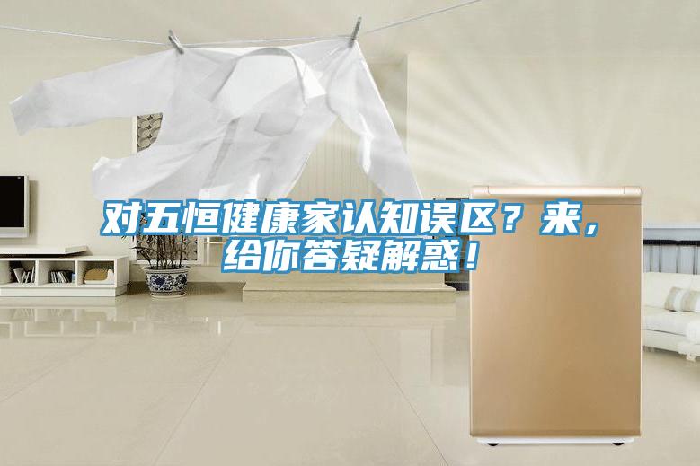 对五恒健康家认知误区？来，给你答疑解惑！