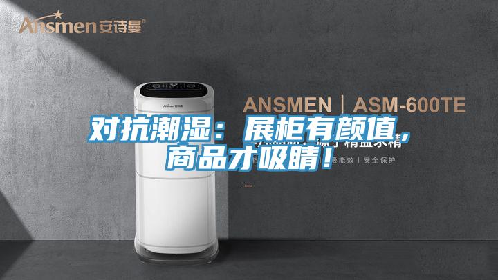 对抗潮湿：展柜有颜值，商品才吸睛！