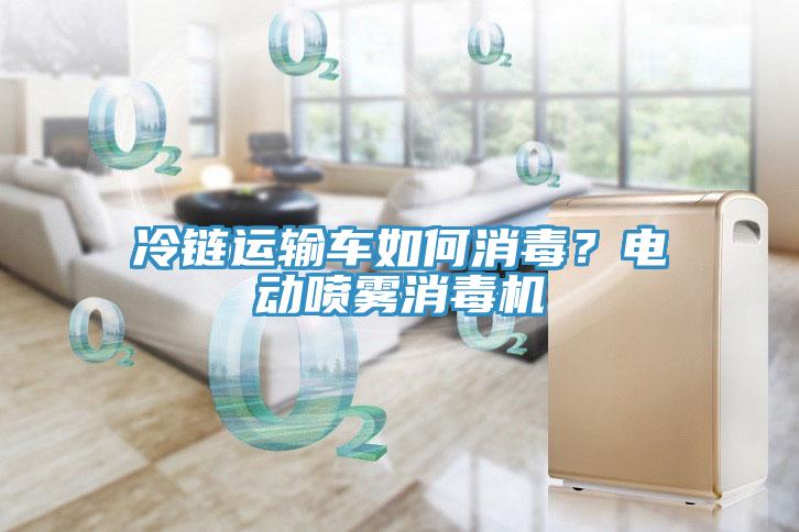 冷链运输车如何消毒？电动喷雾消毒机