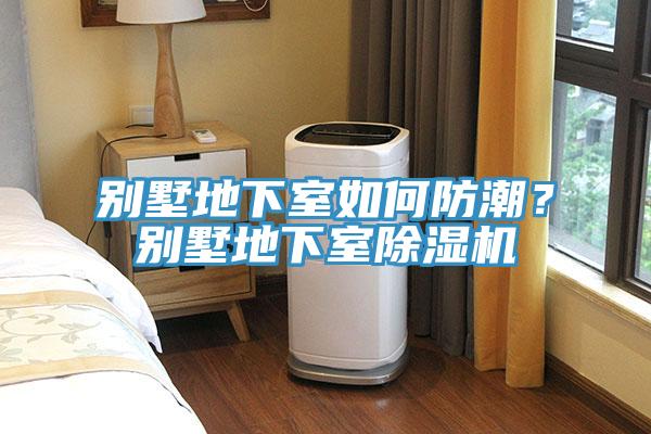 别墅地下室如何防潮？别墅地下室除湿机