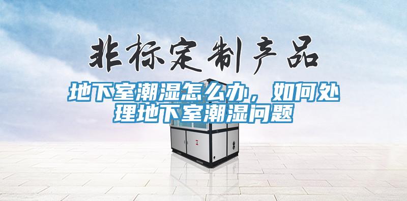 地下室潮湿怎么办，如何处理地下室潮湿问题