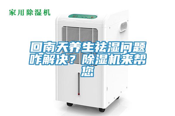 回南天养生祛湿问题咋解决？除湿机来帮您