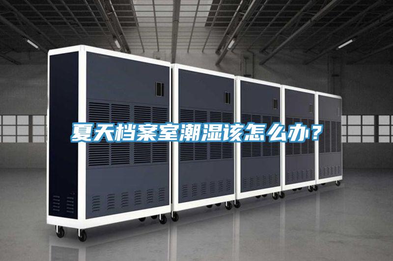 夏天档案室潮湿该怎么办？