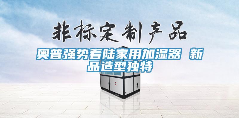 奥普强势着陆家用加湿器 新品造型独特