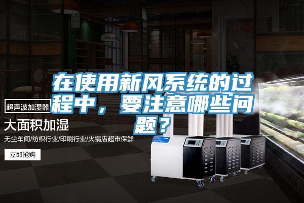 在使用新风系统的过程中，要注意哪些问题？