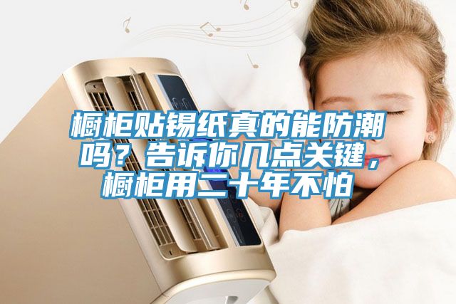 橱柜贴锡纸真的能防潮吗？告诉你几点关键，橱柜用二十年不怕