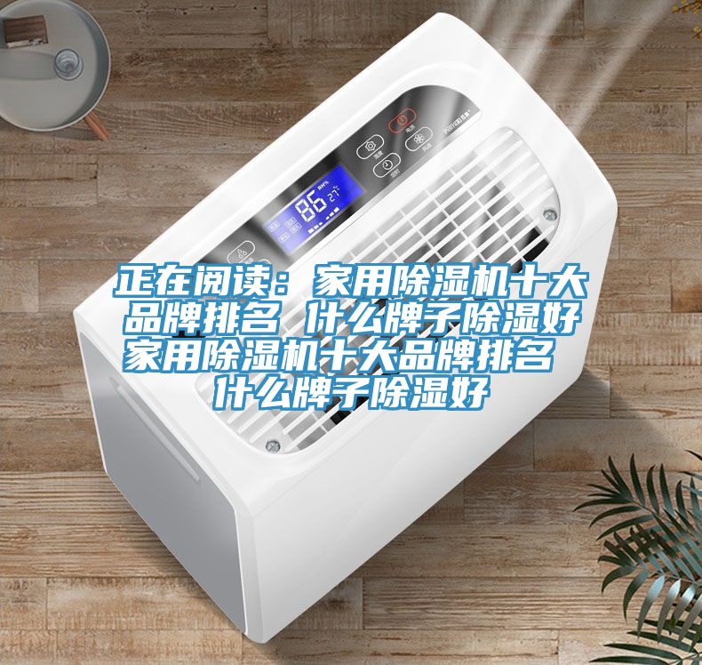 正在阅读：家用除湿机十大品牌排名 什么牌子除湿好家用除湿机十大品牌排名 什么牌子除湿好