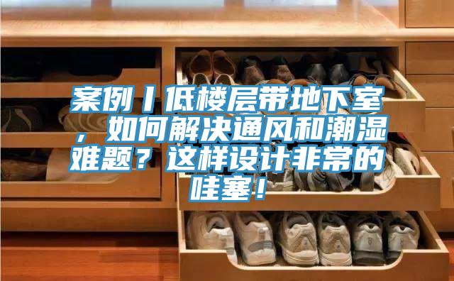 案例丨低楼层带地下室，如何解决通风和潮湿难题？这样设计非常的哇塞！
