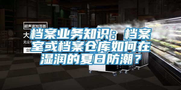 档案业务知识：档案室或档案仓库如何在湿润的夏日防潮？