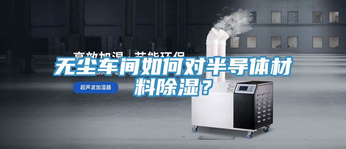 无尘车间如何对半导体材料除湿？