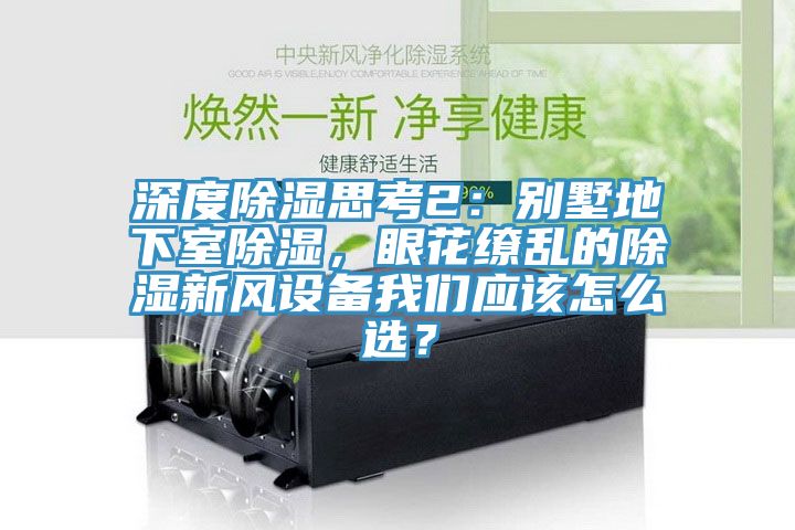 深度除湿思考2：别墅地下室除湿，眼花缭乱的除湿新风设备我们应该怎么??？