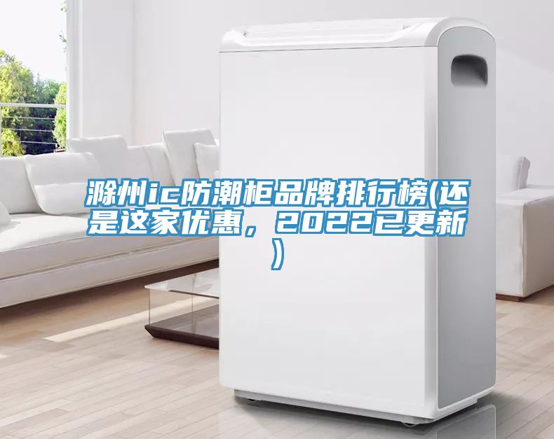 滁州ic防潮柜品牌排行榜(还是这家优惠，2022已更新)