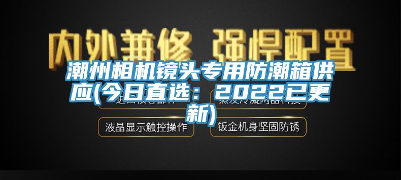 潮州相机镜头专用防潮箱供应(今日直?。?022已更新)