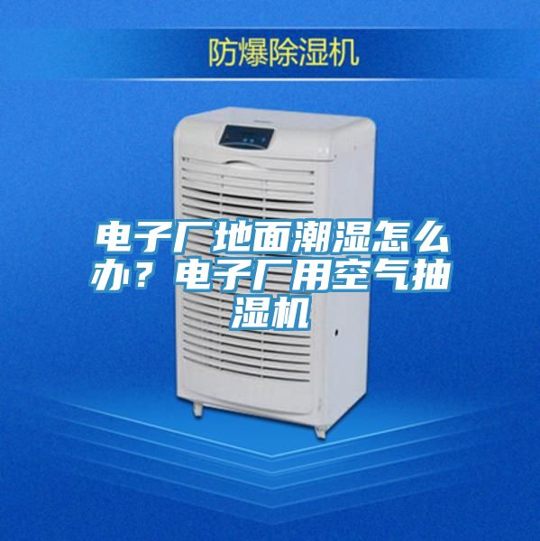 电子厂地面潮湿怎么办？电子厂用空气抽湿机
