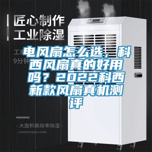 电风扇怎么选，科西风扇真的好用吗？2022科西新款风扇真机测评